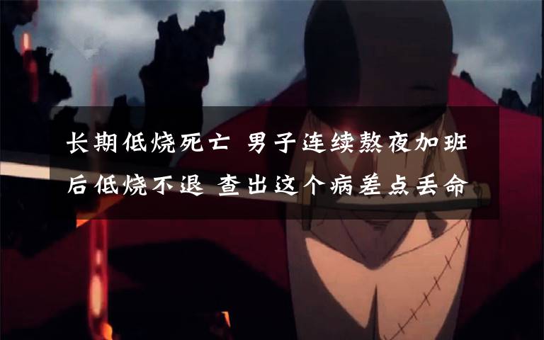 长期低烧死亡 男子连续熬夜加班后低烧不退 查出这个病差点丢命
