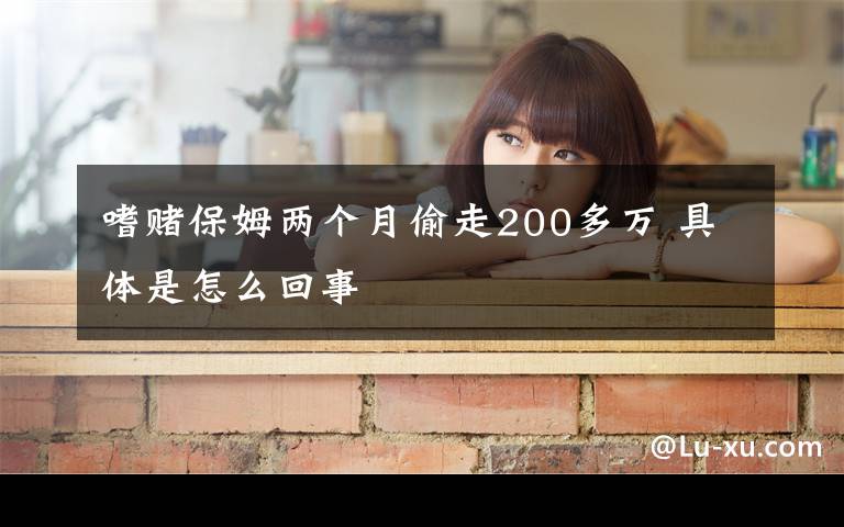 嗜赌保姆两个月偷走200多万 具体是怎么回事