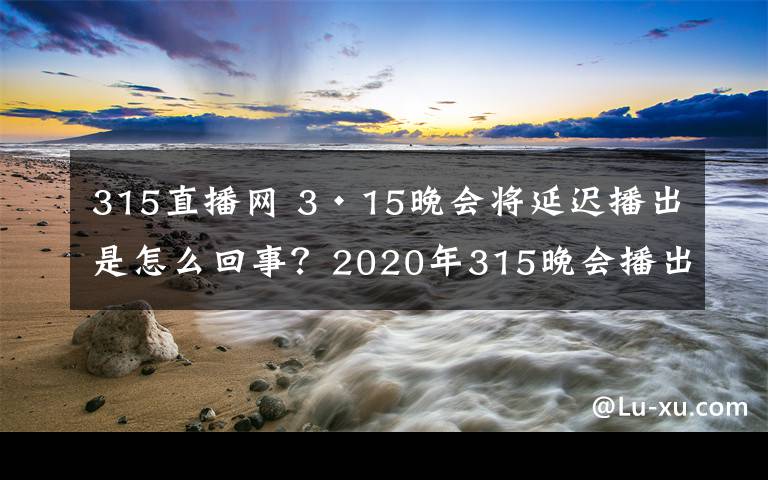315直播网 3·15晚会将延迟播出是怎么回事?2020年315晚会播出时间直播入口