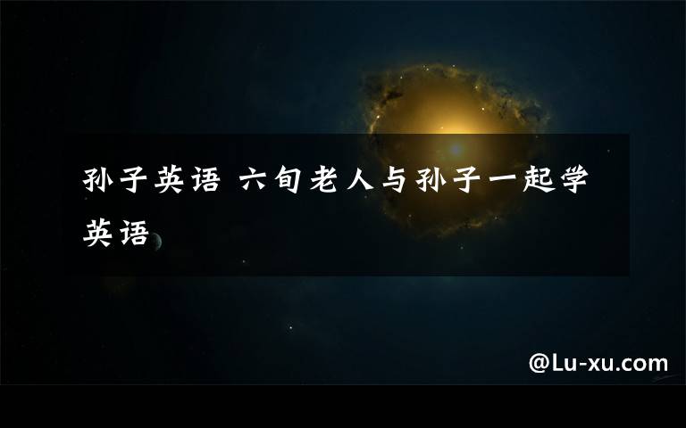 孙子英语 六旬老人与孙子一起学英语