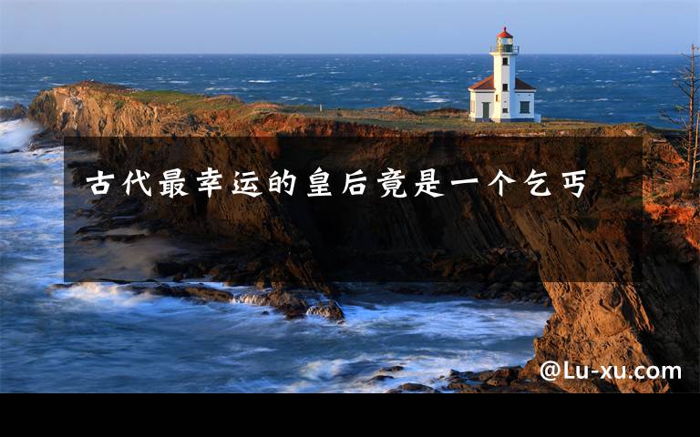 古代最幸运的皇后竟是一个乞丐