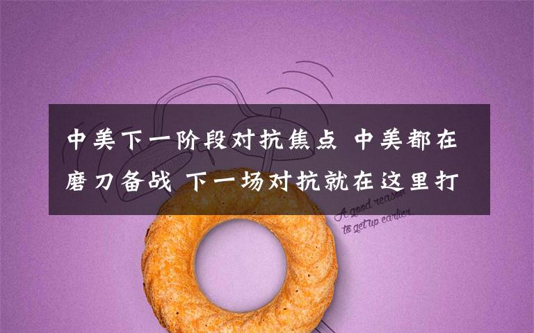 中美下一阶段对抗焦点 中美都在磨刀备战 下一场对抗就在这里打响!