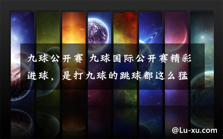 九球公开赛 九球国际公开赛精彩进球，是打九球的跳球都这么猛么？
