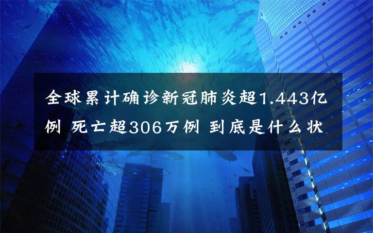 全球累计确诊新冠肺炎超1.443亿例 死亡超306万例 到底是什么状况?