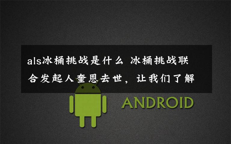 als冰桶挑战是什么 冰桶挑战联合发起人奎恩去世,让我们了解“渐冻症” 关爱“渐冻人”