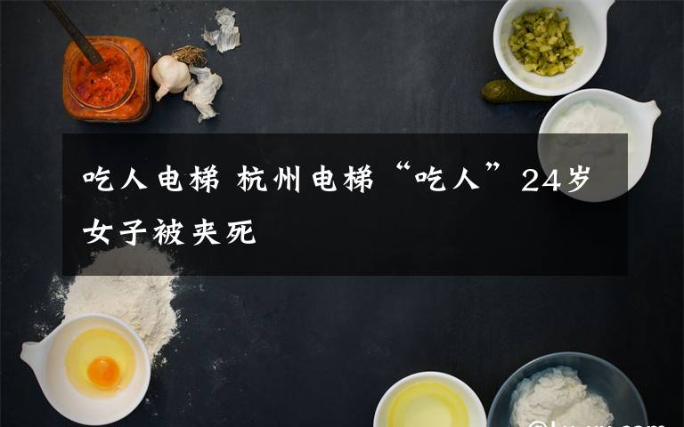 吃人电梯 杭州电梯“吃人”24岁女子被夹死
