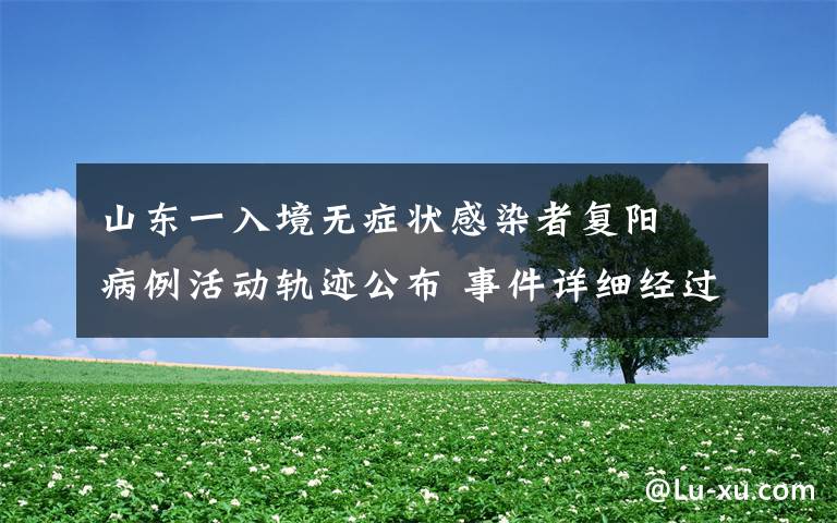 山东一入境无症状感染者复阳  病例活动轨迹公布 事件详细经过!