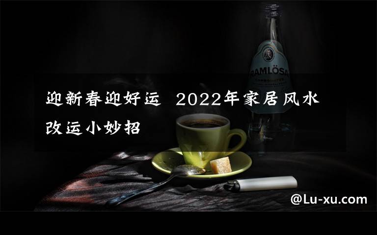 迎新春迎好运  2022年家居风水改运小妙招