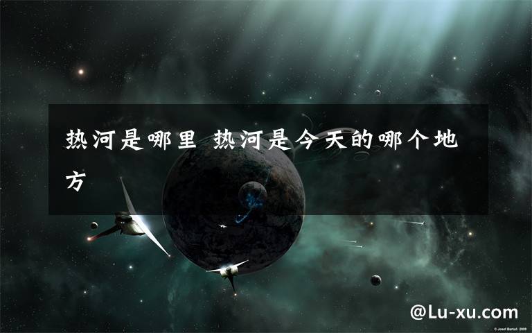 热河是哪里 热河是今天的哪个地方