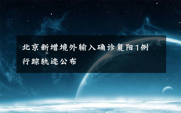 北京新增境外输入确诊复阳1例 行踪轨迹公布
