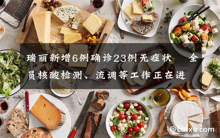 瑞丽新增6例确诊23例无症状  全员核酸检测、流调等工作正在进行中 事件详细经过!