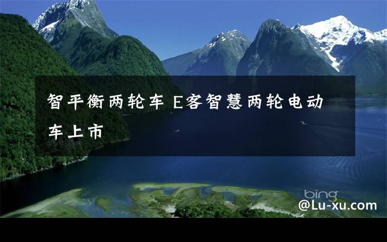 智平衡两轮车 E客智慧两轮电动车上市