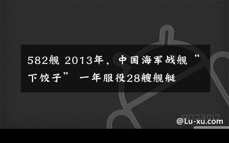 582舰 2013年,中国海军战舰“下饺子” 一年服役28艘舰艇