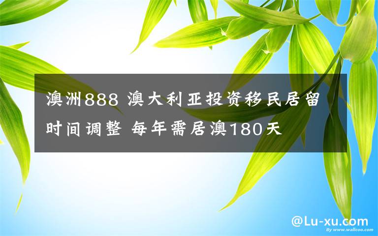 澳洲888 澳大利亚投资移民居留时间调整 每年需居澳180天