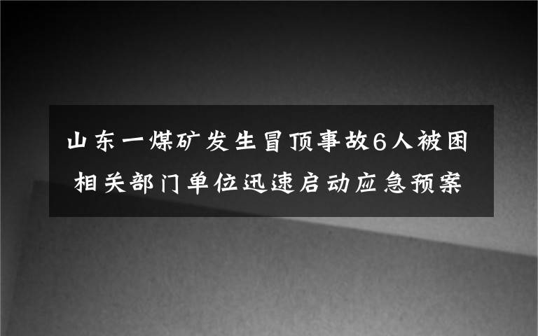 山东一煤矿发生冒顶事故6人被困 相关部门单位迅速启动应急预案 事情经过真相揭秘!
