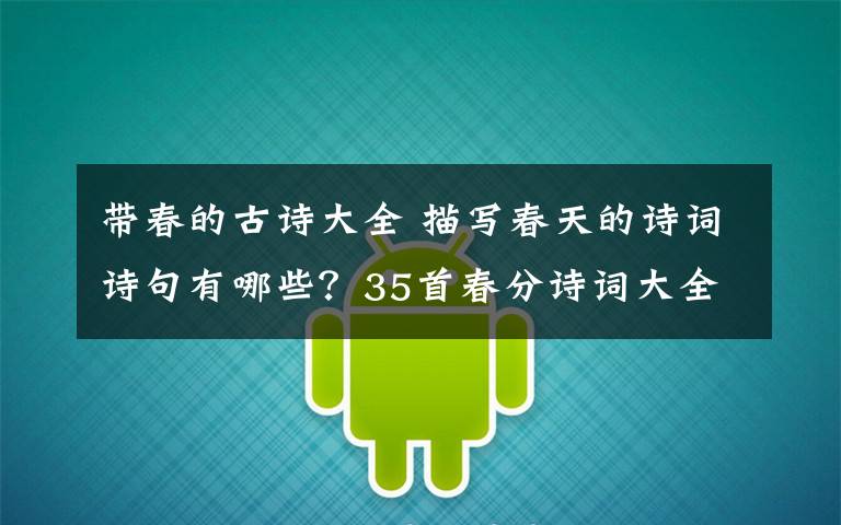 带春的古诗大全 描写春天的诗词诗句有哪些?35首春分诗词大全附诗句赏析