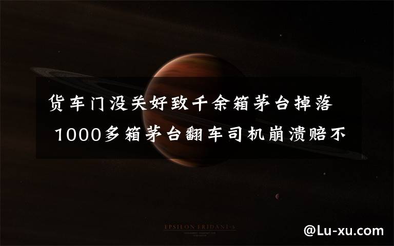 货车门没关好致千余箱茅台掉落 1000多箱茅台翻车司机崩溃赔不起