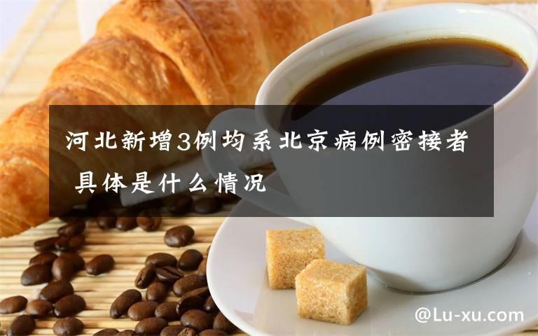 河北新增3例均系北京病例密接者 具体是什么情况
