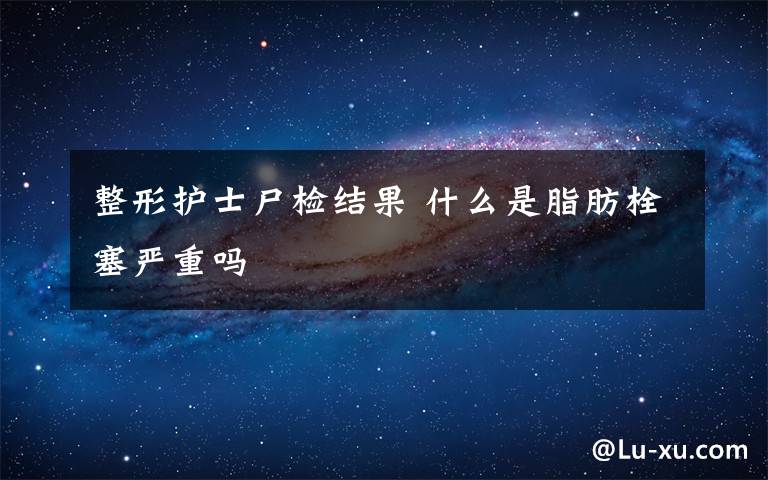 整形护士尸检结果 什么是脂肪栓塞严重吗