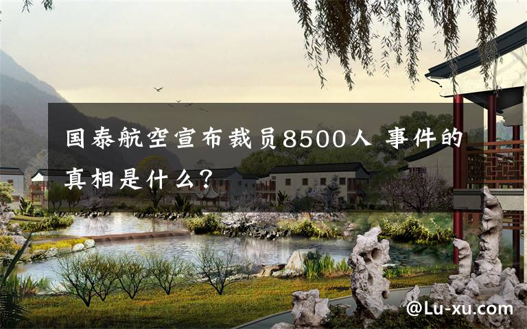国泰航空宣布裁员8500人 事件的真相是什么?