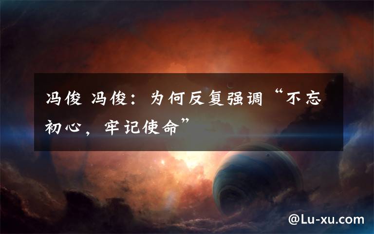 冯俊 冯俊:为何反复强调“不忘初心,牢记使命”