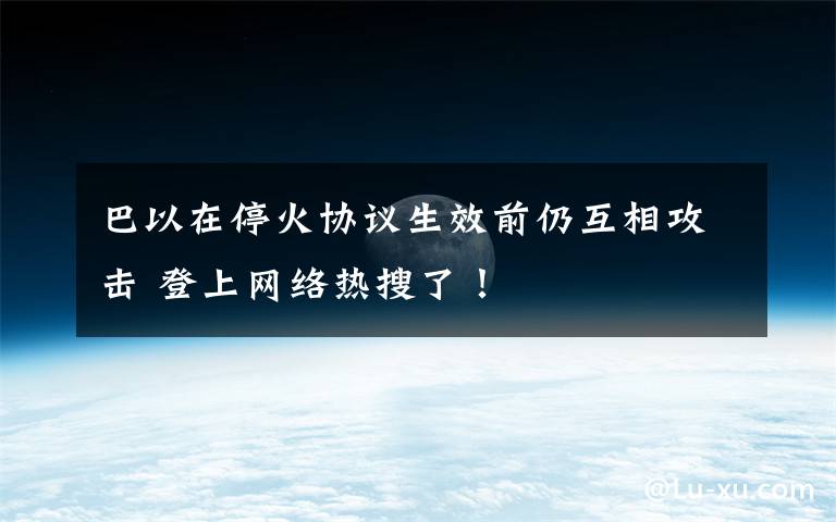 巴以在停火协议生效前仍互相攻击 登上网络热搜了!