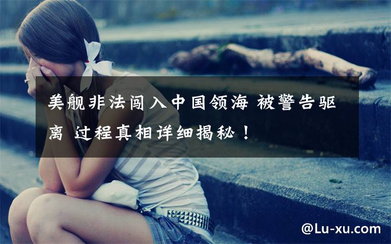 美舰非法闯入中国领海 被警告驱离 过程真相详细揭秘!