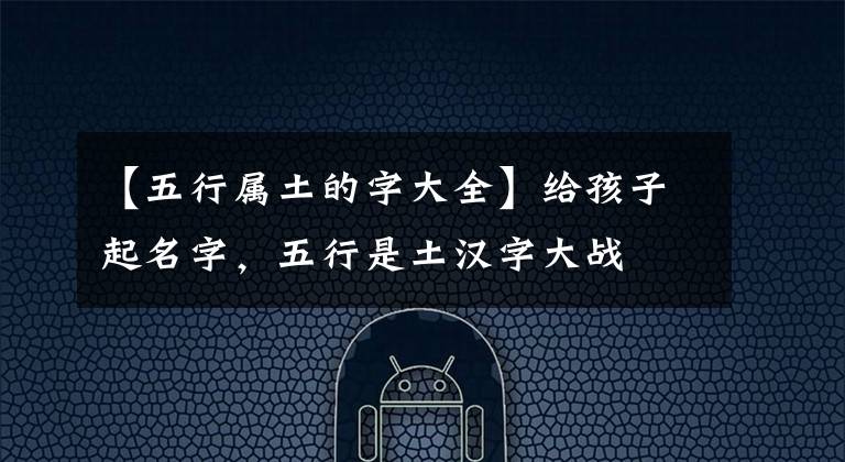 【五行属土的字大全】给孩子起名字,五行是土汉字大战