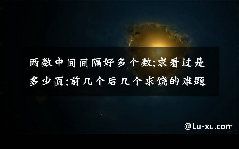 两数中间间隔好多个数;求看过是多少页;前几个后几个求饶的难题