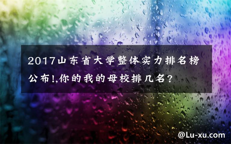 2017山东省大学整体实力排名榜公布!,你的我的母校排几名?