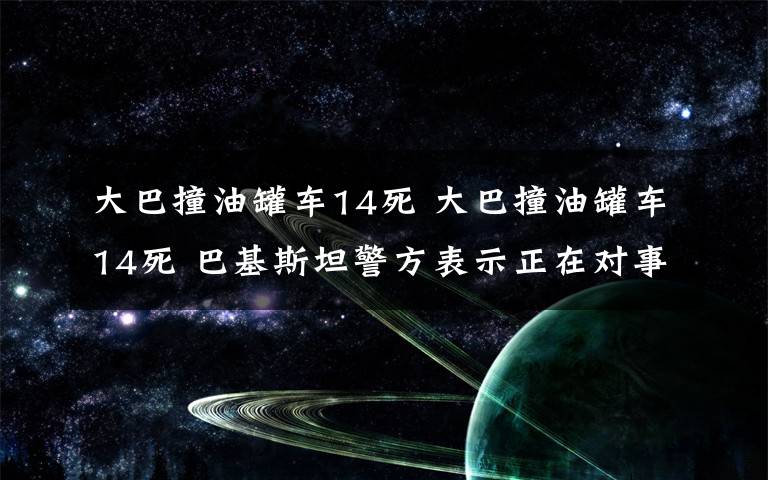 大巴撞油罐车14死 大巴撞油罐车14死 巴基斯坦警方表示正在对事故展开调查