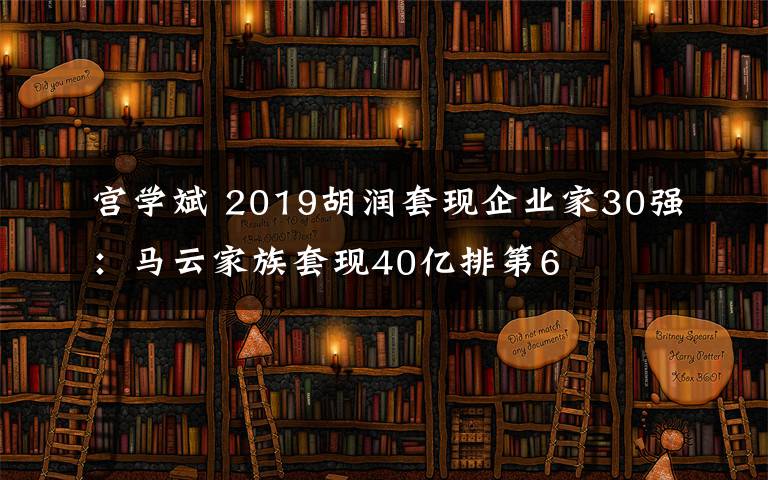 宫学斌 2019胡润套现企业家30强:马云家族套现40亿排第6