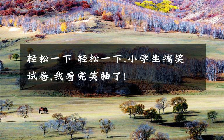 轻松一下 轻松一下,小学生搞笑试卷,我看完笑抽了!