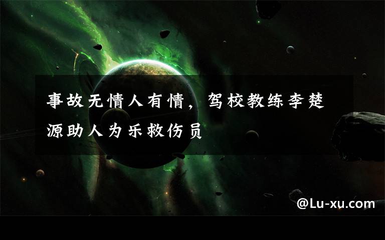 事故无情人有情,驾校教练李楚源助人为乐救伤员