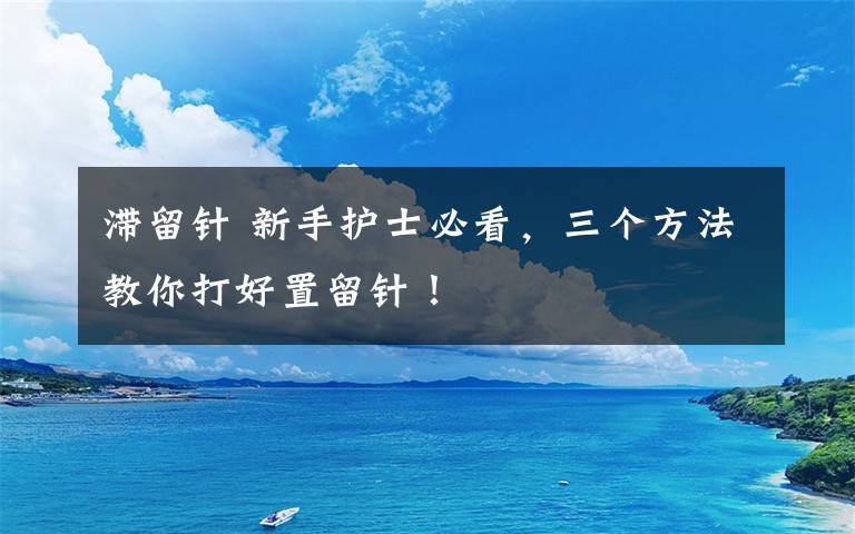 滞留针 新手护士必看,三个方法教你打好置留针!