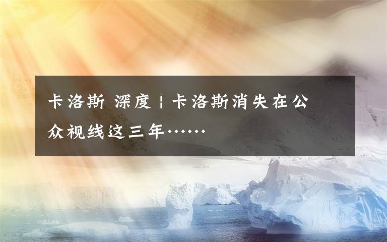 卡洛斯 深度 | 卡洛斯消失在公众视线这三年……