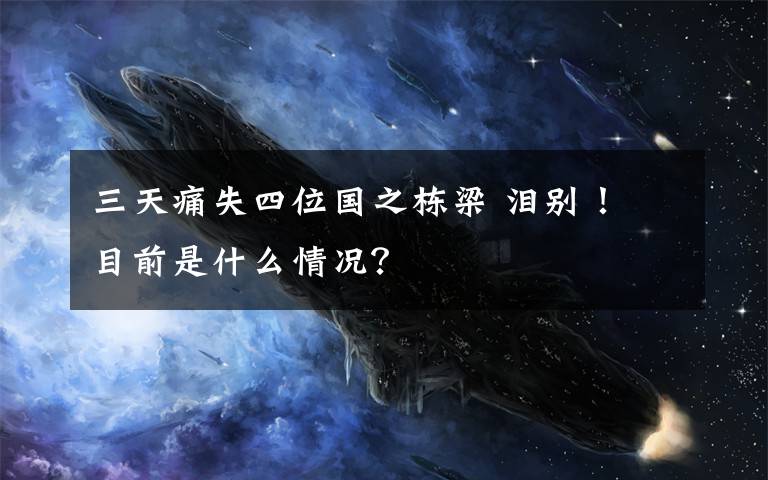 三天痛失四位国之栋梁 泪别! 目前是什么情况?