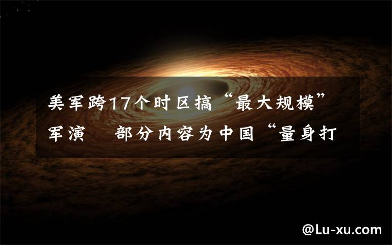 美军跨17个时区搞“最大规模”军演  部分内容为中国“量身打造” 事件详情始末介绍！