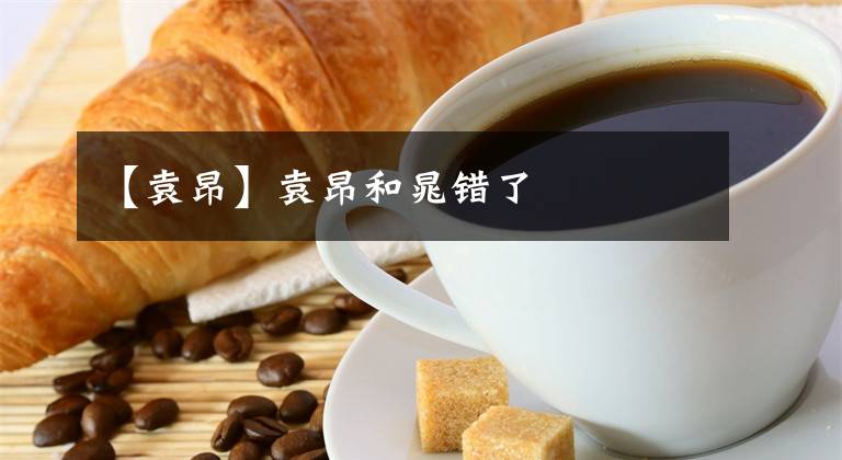 【袁昂】袁昂和晁错了