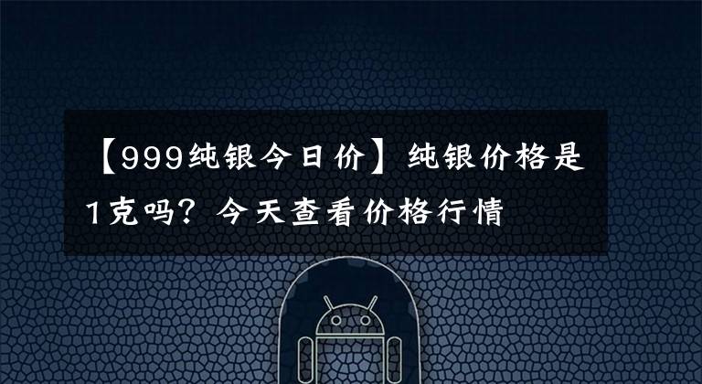 【999纯银今日价】纯银价格是1克吗？今天查看价格行情
