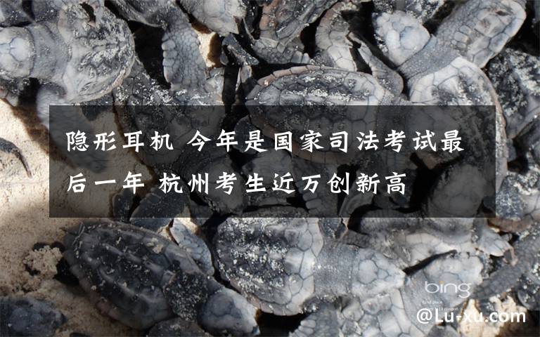隐形耳机 今年是国家司法考试最后一年 杭州考生近万创新高
