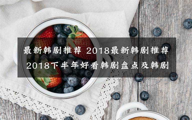 最新韩剧推荐 2018最新韩剧推荐 2018下半年好看韩剧盘点及韩剧播出时间汇总