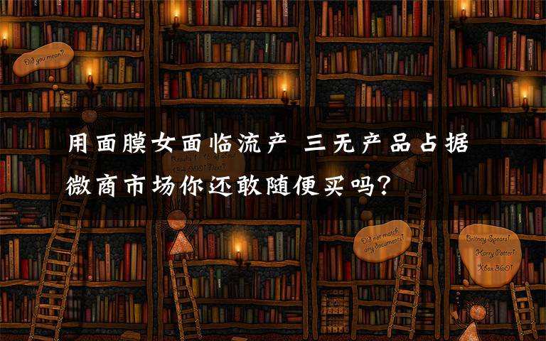 用面膜女面临流产 三无产品占据微商市场你还敢随便买吗?