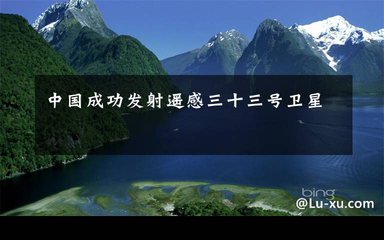 中国成功发射遥感三十三号卫星