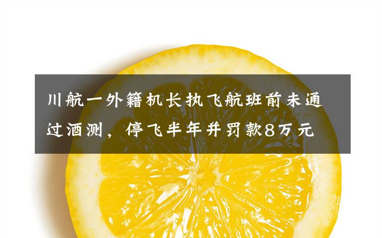 川航一外籍机长执飞航班前未通过酒测,停飞半年并罚款8万元 登上网络热搜了!
