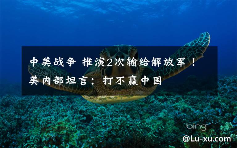 中美战争 推演2次输给解放军!美内部坦言:打不赢中国
