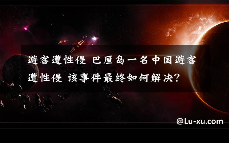 游客遭性侵 巴厘岛一名中国游客遭性侵 该事件最终如何解决?