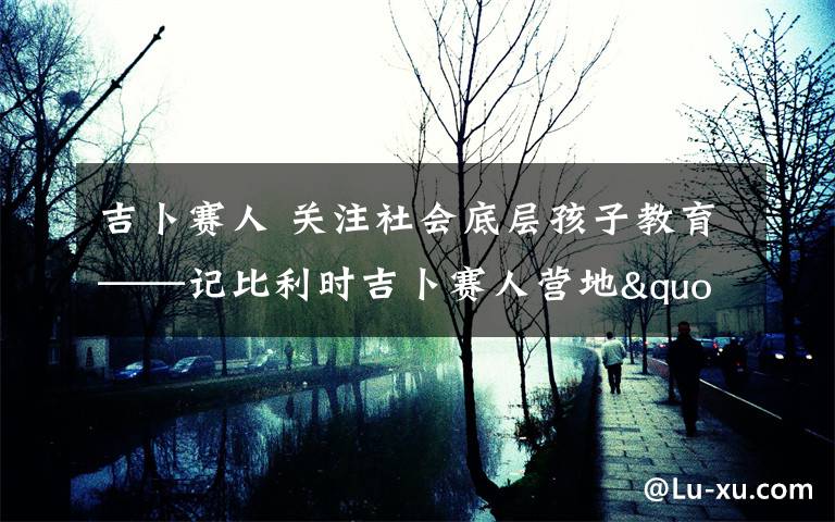 吉卜赛人 关注社会底层孩子教育——记比利时吉卜赛人营地"集装箱"学校