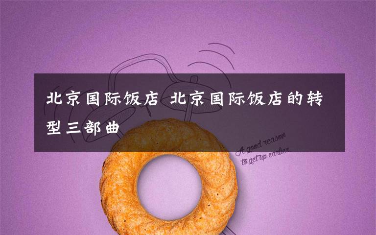 北京国际饭店 北京国际饭店的转型三部曲