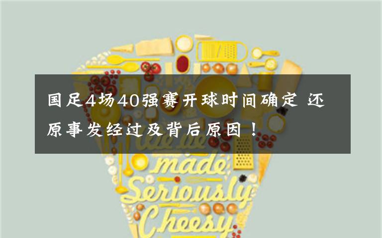 国足4场40强赛开球时间确定 还原事发经过及背后原因！